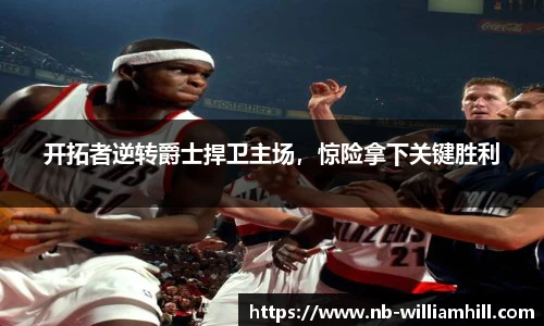 开拓者逆转爵士捍卫主场，惊险拿下关键胜利