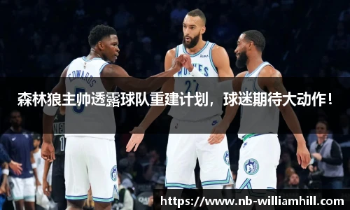 森林狼主帅透露球队重建计划，球迷期待大动作！