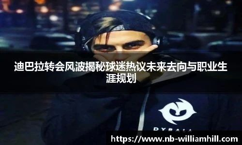 迪巴拉转会风波揭秘球迷热议未来去向与职业生涯规划