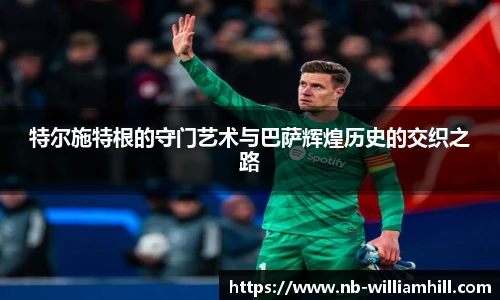 特尔施特根的守门艺术与巴萨辉煌历史的交织之路