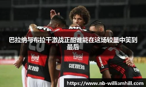 巴拉纳与布拉干激战正酣谁能在这场较量中笑到最后
