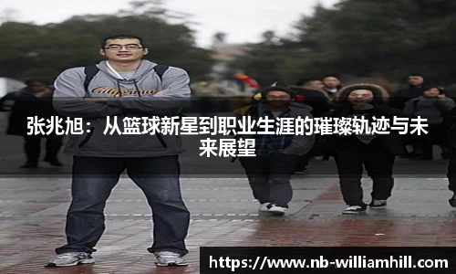 张兆旭：从篮球新星到职业生涯的璀璨轨迹与未来展望