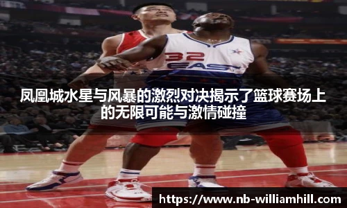 凤凰城水星与风暴的激烈对决揭示了篮球赛场上的无限可能与激情碰撞