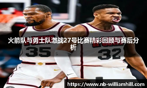 火箭队与勇士队激战27号比赛精彩回顾与赛后分析