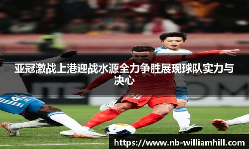 亚冠激战上港迎战水源全力争胜展现球队实力与决心